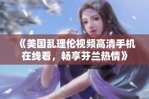 《美国乱理伦视频高清手机在线看，畅享芬兰热情》