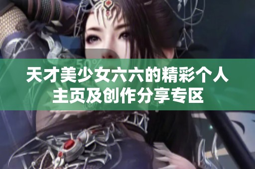 天才美少女六六的精彩个人主页及创作分享专区