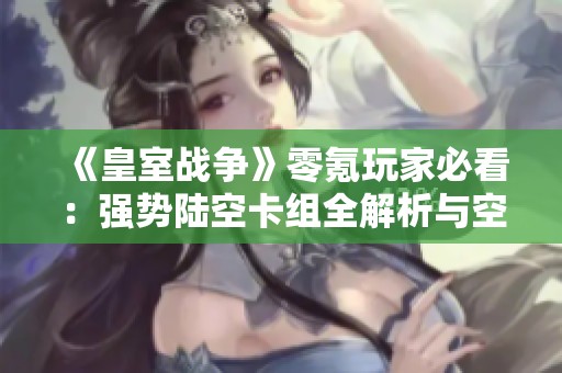 《皇室战争》零氪玩家必看：强势陆空卡组全解析与空中压制技巧