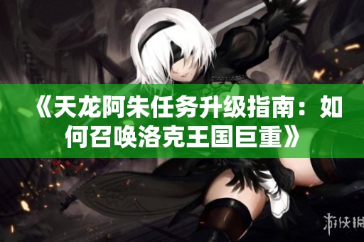 《天龙阿朱任务升级指南：如何召唤洛克王国巨重》