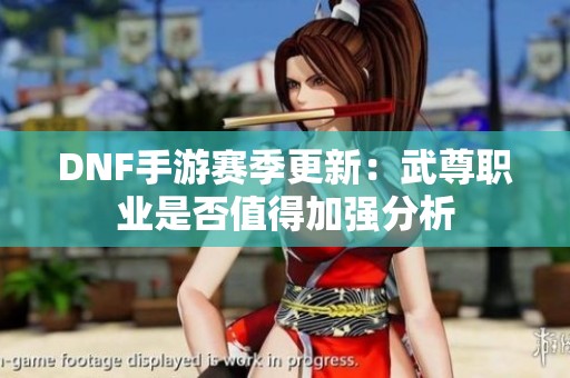 DNF手游赛季更新：武尊职业是否值得加强分析