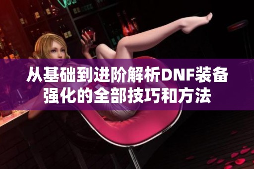 从基础到进阶解析DNF装备强化的全部技巧和方法