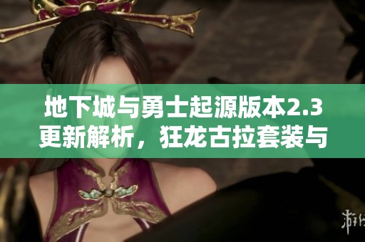 地下城与勇士起源版本2.3更新解析，狂龙古拉套装与天空狂战职业详解