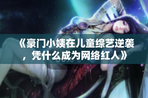 《豪门小姨在儿童综艺逆袭，凭什么成为网络红人》
