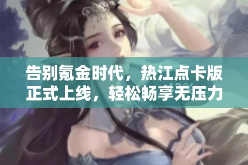 告别氪金时代，热江点卡版正式上线，轻松畅享无压力游戏生活！