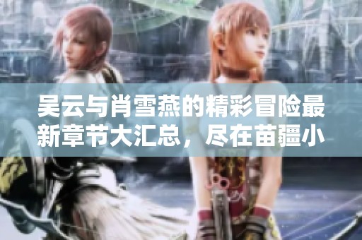 吴云与肖雪燕的精彩冒险最新章节大汇总，尽在苗疆小说网