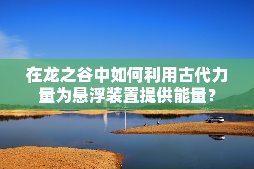 在龙之谷中如何利用古代力量为悬浮装置提供能量？