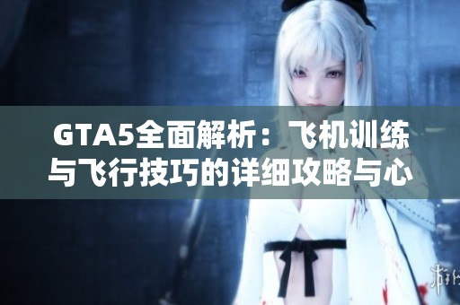 GTA5全面解析：飞机训练与飞行技巧的详细攻略与心得分享