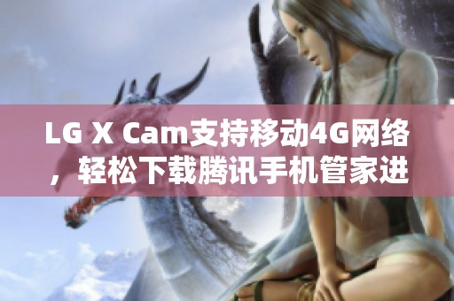 LG X Cam支持移动4G网络，轻松下载腾讯手机管家进行手机管理