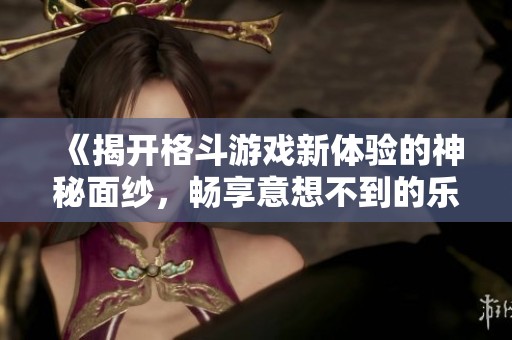《揭开格斗游戏新体验的神秘面纱，畅享意想不到的乐趣》