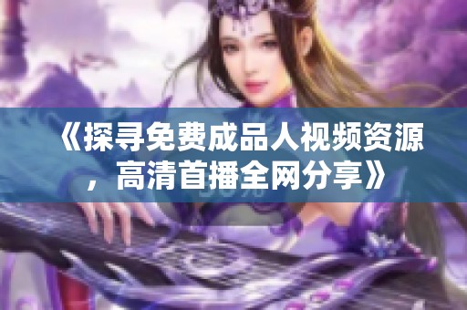 《探寻免费成品人视频资源，高清首播全网分享》