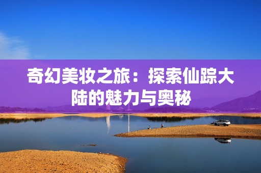 奇幻美妆之旅：探索仙踪大陆的魅力与奥秘
