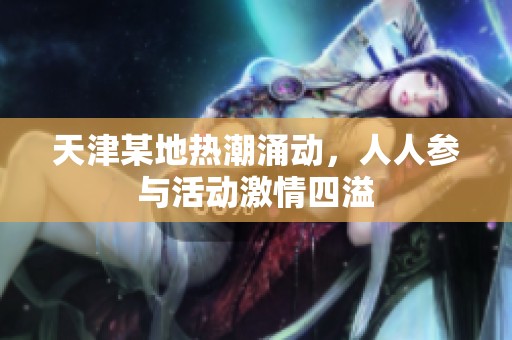 天津某地热潮涌动，人人参与活动激情四溢