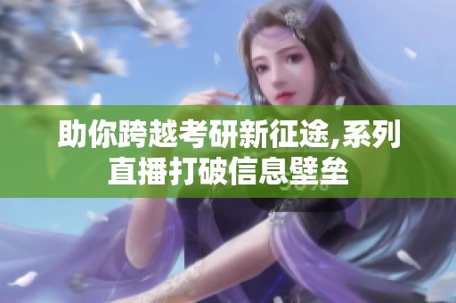 助你跨越考研新征途,系列直播打破信息壁垒