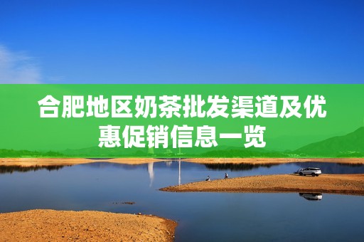 合肥地区奶茶批发渠道及优惠促销信息一览