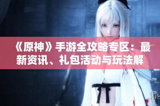 《原神》手游全攻略专区：最新资讯、礼包活动与玩法解析
