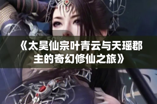 《太昊仙宗叶青云与天瑶郡主的奇幻修仙之旅》