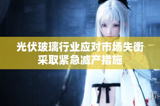 光伏玻璃行业应对市场失衡采取紧急减产措施
