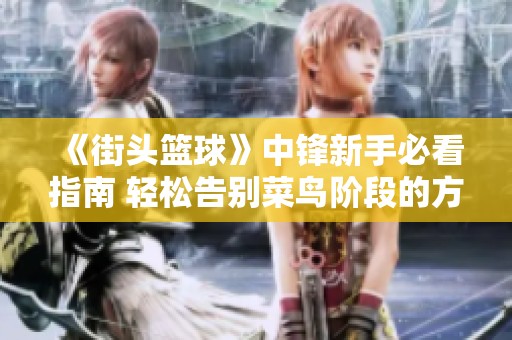《街头篮球》中锋新手必看指南 轻松告别菜鸟阶段的方法解析