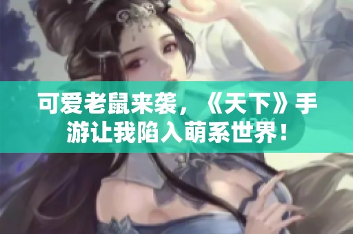 可爱老鼠来袭，《天下》手游让我陷入萌系世界！