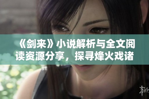 《剑来》小说解析与全文阅读资源分享，探寻烽火戏诸侯的奇幻世界