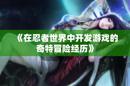 《在忍者世界中开发游戏的奇特冒险经历》
