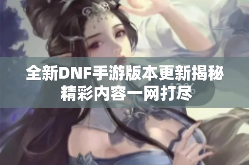 全新DNF手游版本更新揭秘 精彩内容一网打尽