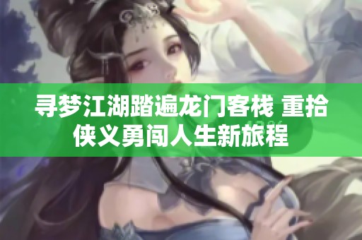 寻梦江湖踏遍龙门客栈 重拾侠义勇闯人生新旅程