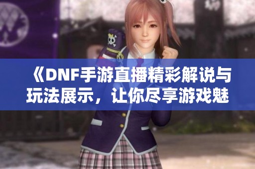 《DNF手游直播精彩解说与玩法展示，让你尽享游戏魅力》