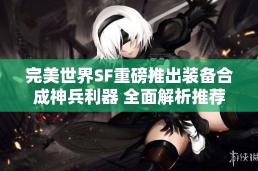 完美世界SF重磅推出装备合成神兵利器 全面解析推荐方法
