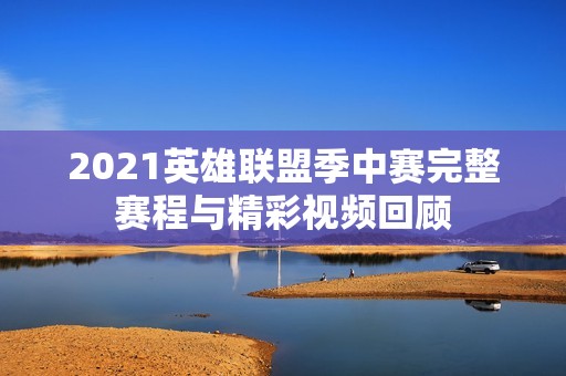 2021英雄联盟季中赛完整赛程与精彩视频回顾