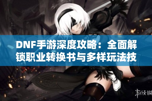DNF手游深度攻略：全面解锁职业转换书与多样玩法技巧解析