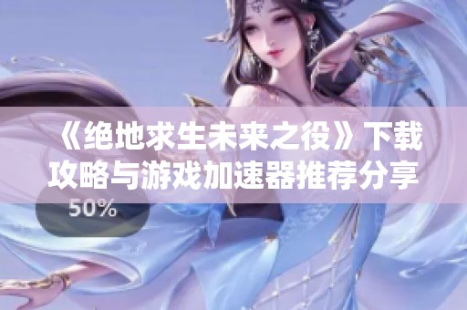 《绝地求生未来之役》下载攻略与游戏加速器推荐分享