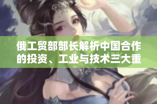 俄工贸部部长解析中国合作的投资、工业与技术三大重点领域