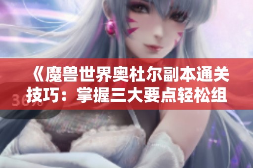 《魔兽世界奥杜尔副本通关技巧：掌握三大要点轻松组团》