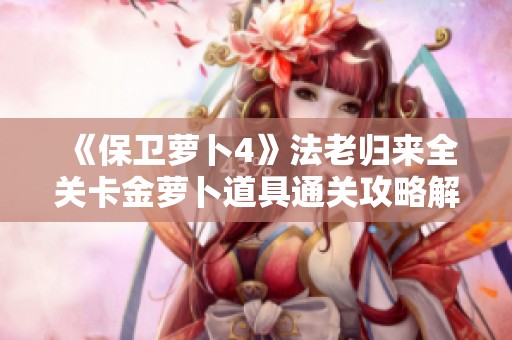《保卫萝卜4》法老归来全关卡金萝卜道具通关攻略解析