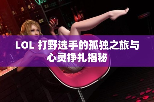 LOL 打野选手的孤独之旅与心灵挣扎揭秘