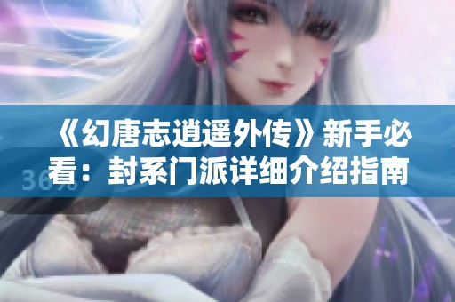 《幻唐志逍遥外传》新手必看：封系门派详细介绍指南