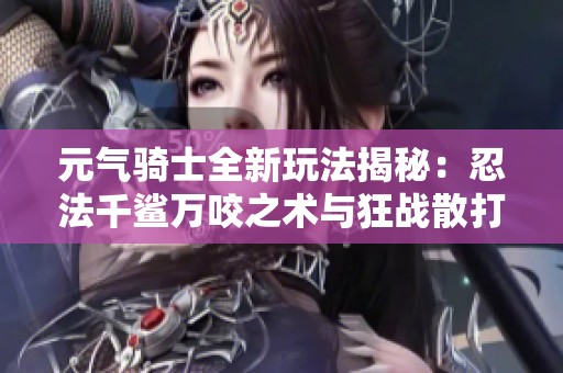 元气骑士全新玩法揭秘：忍法千鲨万咬之术与狂战散打技巧解析