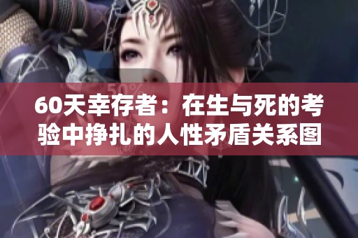60天幸存者：在生与死的考验中挣扎的人性矛盾关系图