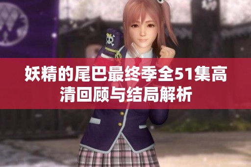 妖精的尾巴最终季全51集高清回顾与结局解析