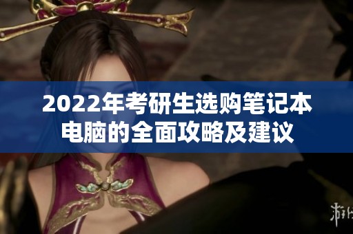 2022年考研生选购笔记本电脑的全面攻略及建议