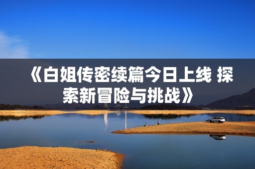 《白姐传密续篇今日上线 探索新冒险与挑战》