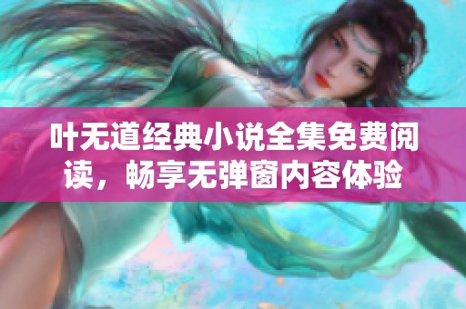 叶无道经典小说全集免费阅读，畅享无弹窗内容体验