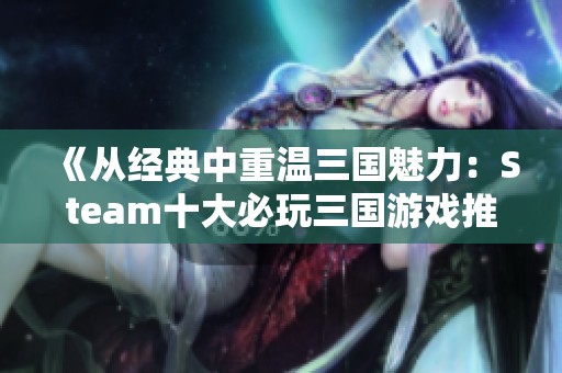《从经典中重温三国魅力：Steam十大必玩三国游戏推荐》
