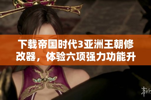 下载帝国时代3亚洲王朝修改器，体验六项强力功能升级游戏乐趣