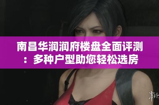 南昌华润润府楼盘全面评测：多种户型助您轻松选房