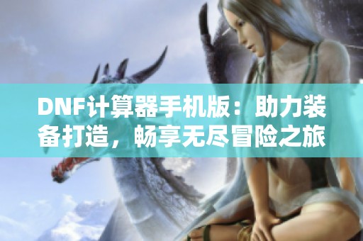 DNF计算器手机版：助力装备打造，畅享无尽冒险之旅