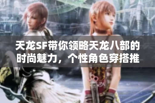 天龙SF带你领略天龙八部的时尚魅力，个性角色穿搭推荐