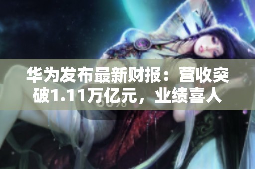 华为发布最新财报：营收突破1.11万亿元，业绩喜人